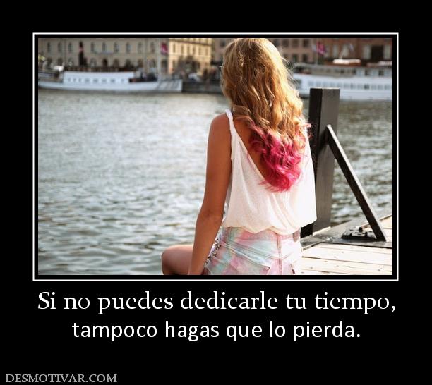 Si no puedes dedicarle tu tiempo, tampoco hagas que lo pierda.