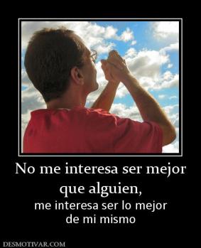 No me interesa ser mejor que alguien, me interesa ser lo mejor de mi mismo
