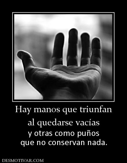 Hay manos que triunfan al quedarse vacías  y otras como puños que no conservan nada.