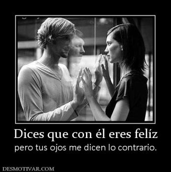 Dices que con él eres felíz pero tus ojos me dicen lo contrario.