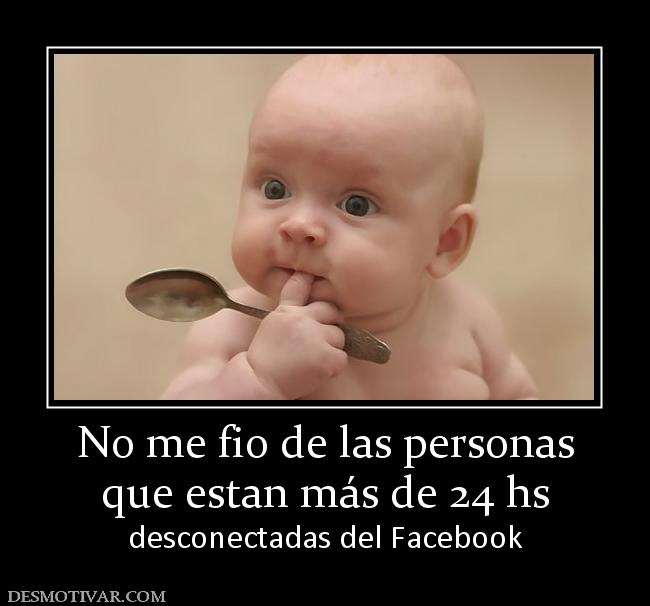 No me fio de las personas que estan más de 24 hs desconectadas del Facebook
