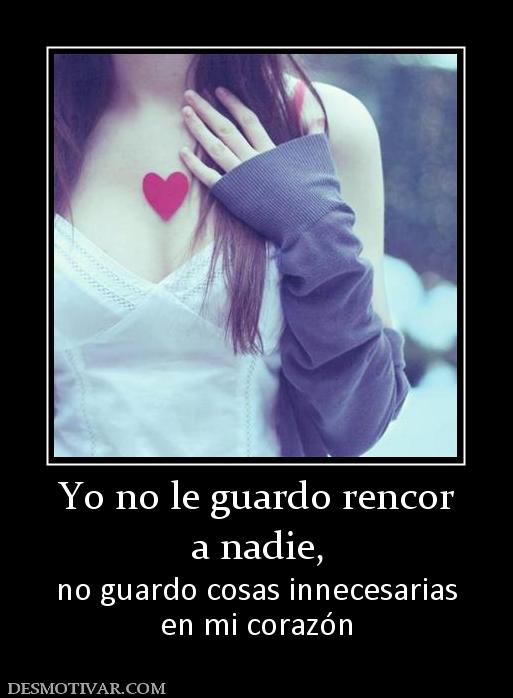 Yo no le guardo rencor a nadie,  no guardo cosas innecesarias en mi corazón