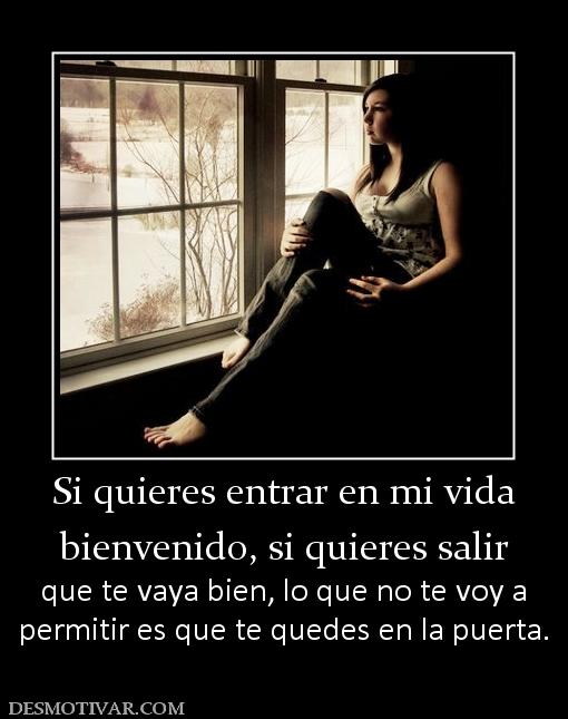 Si quieres entrar en mi vida bienvenido, si quieres salir  que te vaya bien, lo que no te voy a permitir es que te quedes en la puerta.