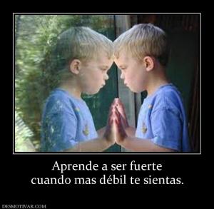 Aprende a ser fuerte cuando mas débil te sientas.