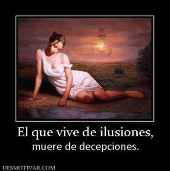 El que vive de ilusiones, muere de decepciones.