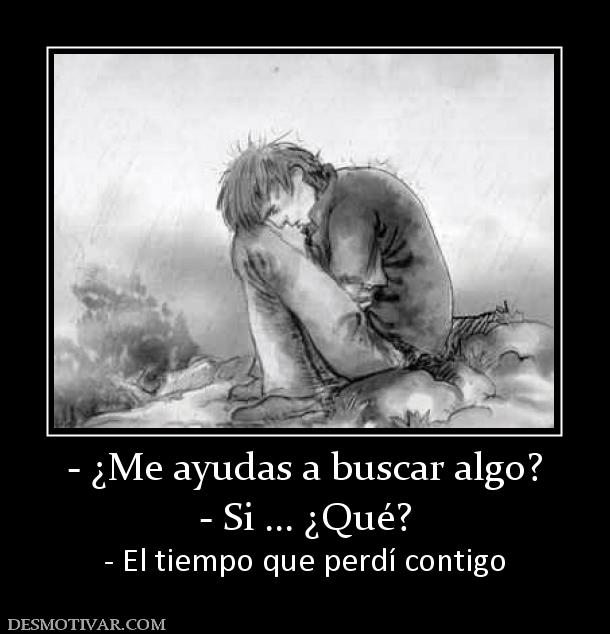 - ¿Me ayudas a buscar algo? - Si ... ¿Qué? - El tiempo que perdí contigo