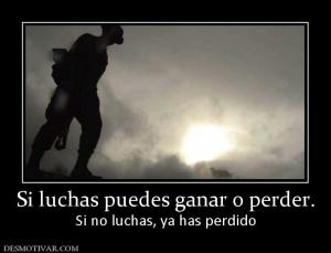 Si luchas puedes ganar o perder. Si no luchas, ya has perdido
