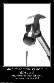 Mientras te toque ser martillo, dale duro! Pero, cuando te toque ser clavo... ¡Aguanta duro también!