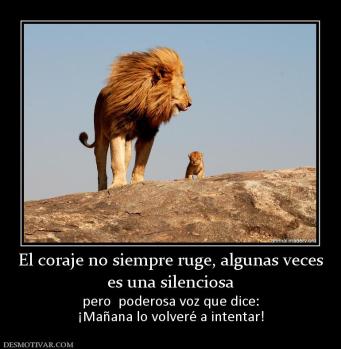 El coraje no siempre ruge, algunas vec es una silenciosa  pero  poderosa voz que dice: ¡Mañana lo volveré a intentar!