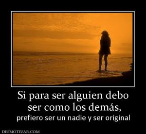Si para ser alguien debo  ser como los demás, prefiero ser un nadie y ser original