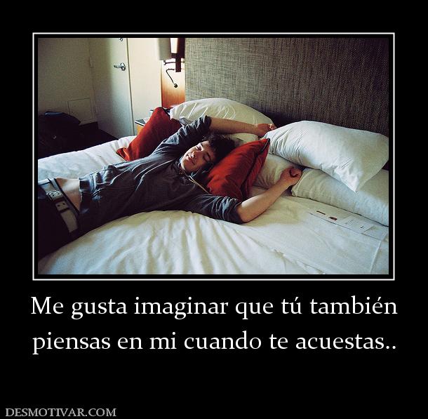 Me gusta imaginar que tú también piensas en mi cuando te acuestas..