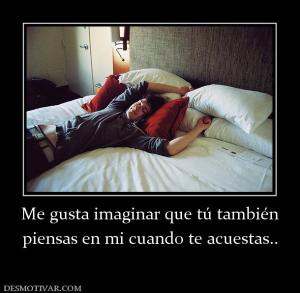 Me gusta imaginar que tú también piensas en mi cuando te acuestas..