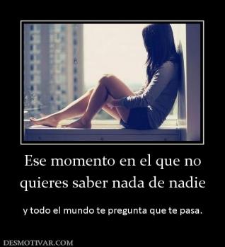 Ese momento en el que no quieres saber nada de nadie   y todo el mundo te pregunta que te pasa.