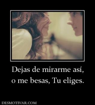 Dejas de mirarme así, o me besas, Tu eliges.