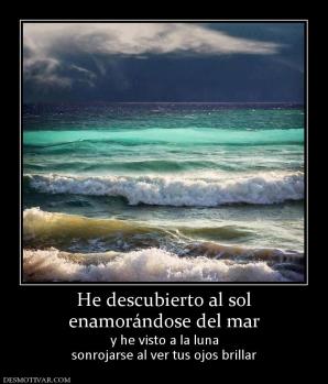 He descubierto al sol enamorándose del mar y he visto a la luna sonrojarse al ver tus ojos brillar