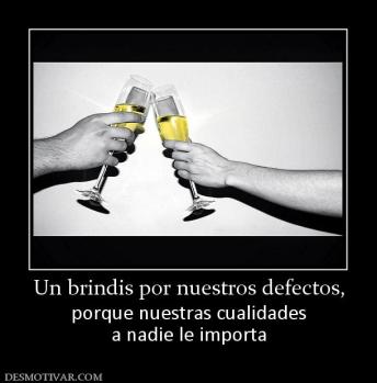 Un brindis por nuestros defectos, porque nuestras cualidades a nadie le importa