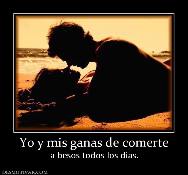 Yo y mis ganas de comerte a besos todos los días.
