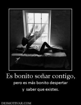 Es bonito soñar contigo, pero es más bonito despertar y  saber que existes.