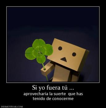 Si yo fuera tú ... aprovecharía la suerte  que has tenido de conocerme