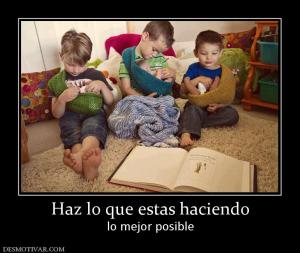 Haz lo que estas haciendo lo mejor posible