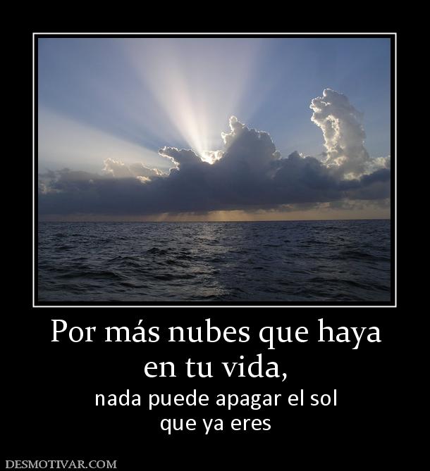 Por más nubes que haya en tu vida,  nada puede apagar el sol que ya eres