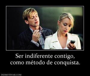 Ser indiferente contigo, como método de conquista.