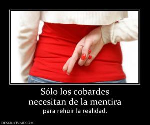 Sólo los cobardes necesitan de la mentira para rehuir la realidad.