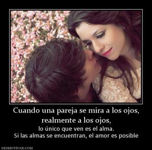 Cuando una pareja se mira a los ojos, realmente a los ojos,  lo único que ven es el alma. Si las almas se encuentran, el amor es posible