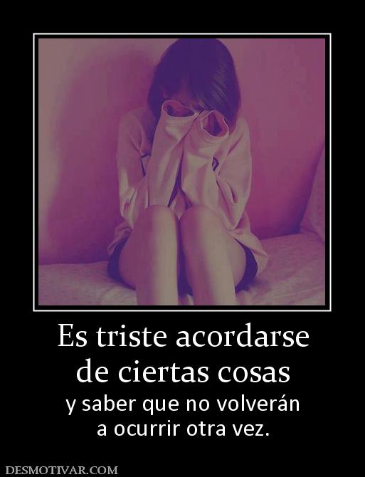 Es triste acordarse de ciertas cosas y saber que no volverán a ocurrir otra vez.