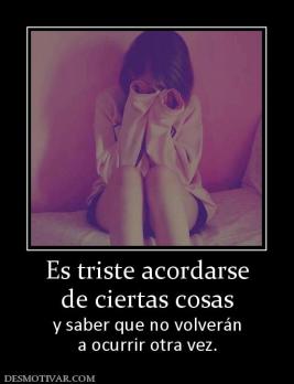 Es triste acordarse de ciertas cosas y saber que no volverán a ocurrir otra vez.