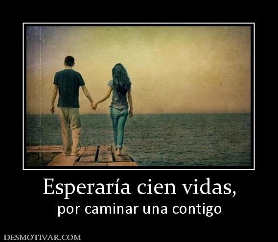 Esperaría cien vidas, por caminar una contigo