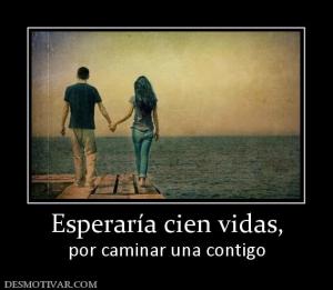Esperaría cien vidas, por caminar una contigo