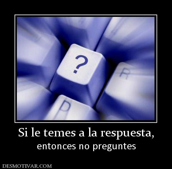 Si le temes a la respuesta, entonces no preguntes