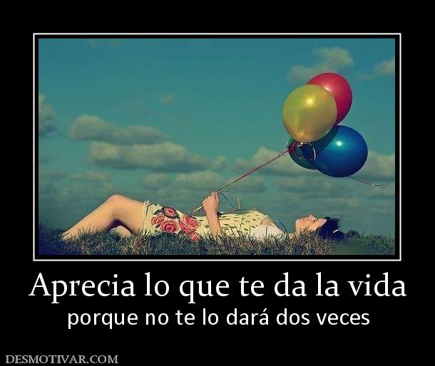 Aprecia lo que te da la vida porque no te lo dará dos veces
