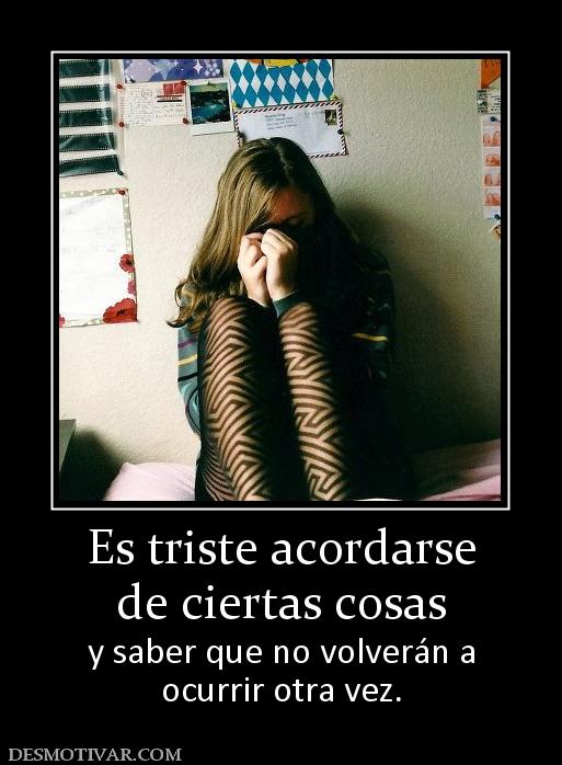 Es triste acordarse de ciertas cosas  y saber que no volverán a ocurrir otra vez.
