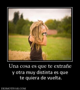 Una cosa es que te extrañe y otra muy distinta es que  te quiera de vuelta.