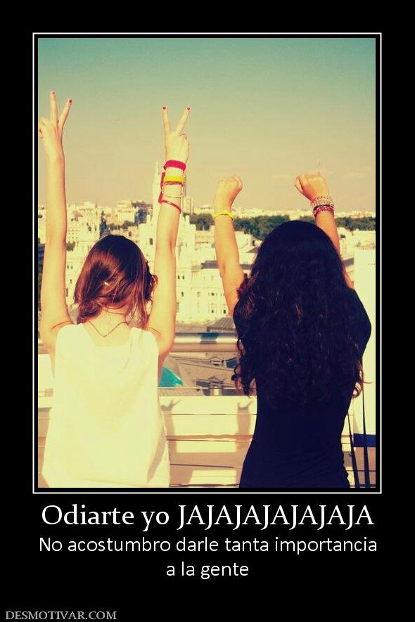 Odiarte yo JAJAJAJAJAJAJA No acostumbro darle tanta importancia a la gente