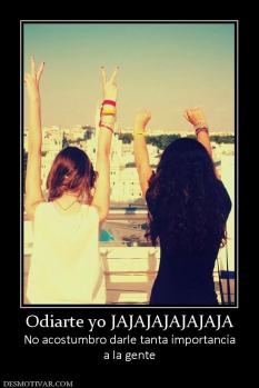 Odiarte yo JAJAJAJAJAJAJA No acostumbro darle tanta importancia a la gente