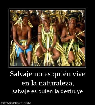 Salvaje no es quién vive en la naturaleza,  salvaje es quien la destruye