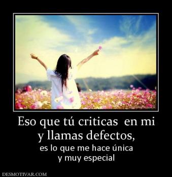 Eso que tú criticas  en mi y llamas defectos,  es lo que me hace única y muy especial