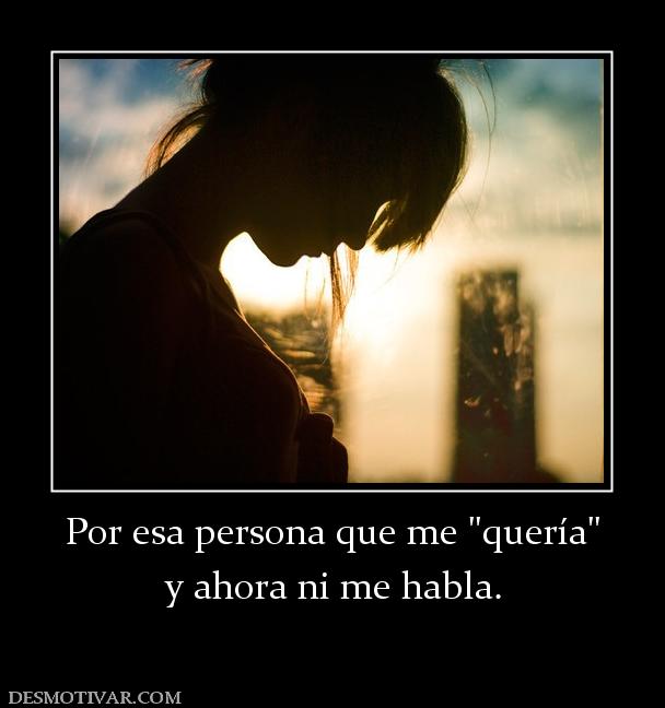 Por esa persona que me  y ahora ni me habla.