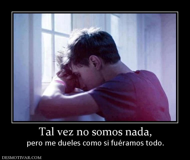 Tal vez no somos nada, pero me dueles como si fuéramos todo.