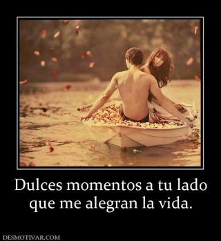 Dulces momentos a tu lado que me alegran la vida.