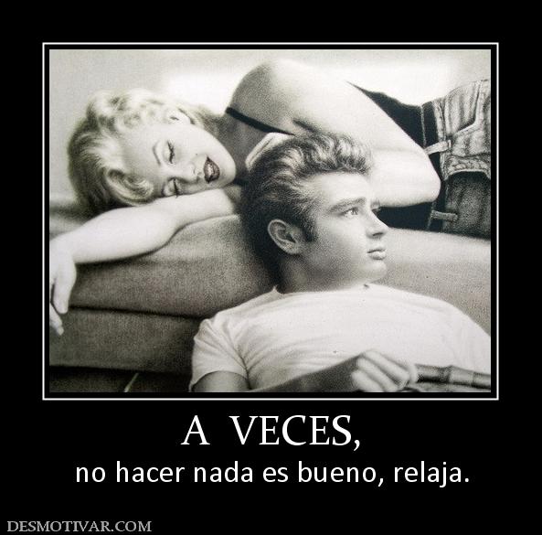 A  VECES, no hacer nada es bueno, relaja.