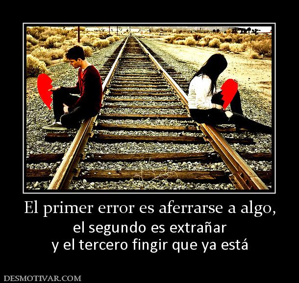 El primer error es aferrarse a algo, el segundo es extrañar y el tercero fingir que ya está