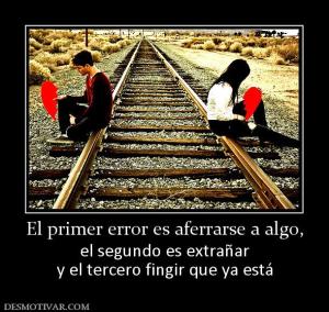 El primer error es aferrarse a algo, el segundo es extrañar y el tercero fingir que ya está