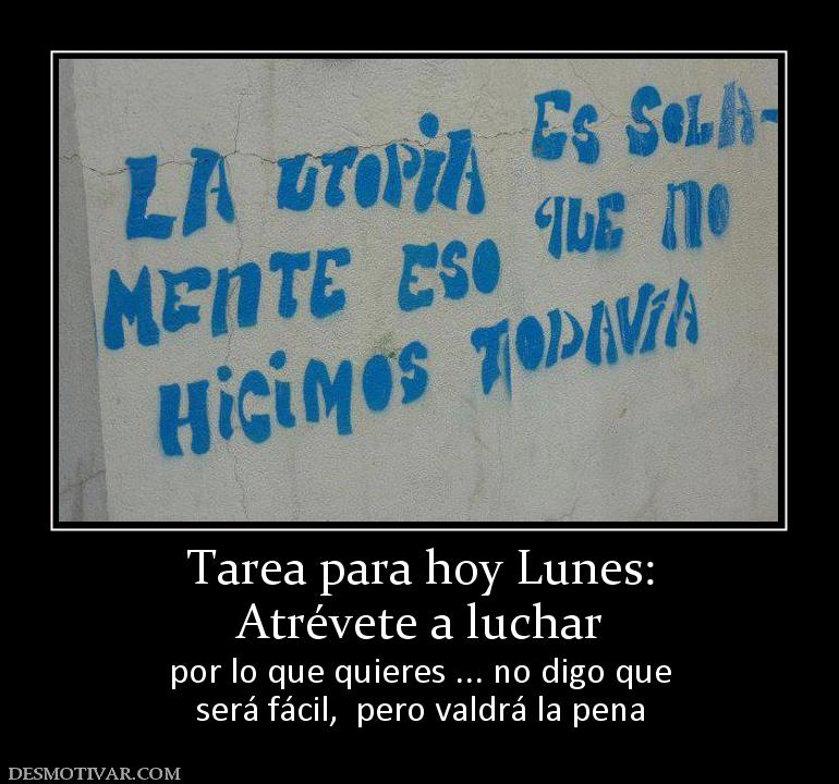 Tarea para hoy Lunes: Atrévete a luchar  por lo que quieres ... no digo que será fácil,  pero valdrá la pena