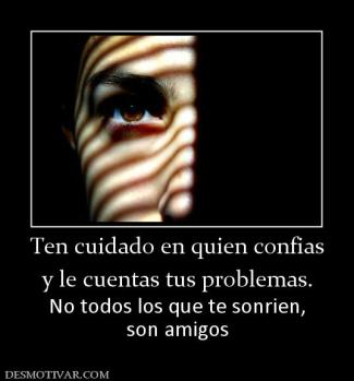 Ten cuidado en quien confias y le cuentas tus problemas. No todos los que te sonrien, son amigos