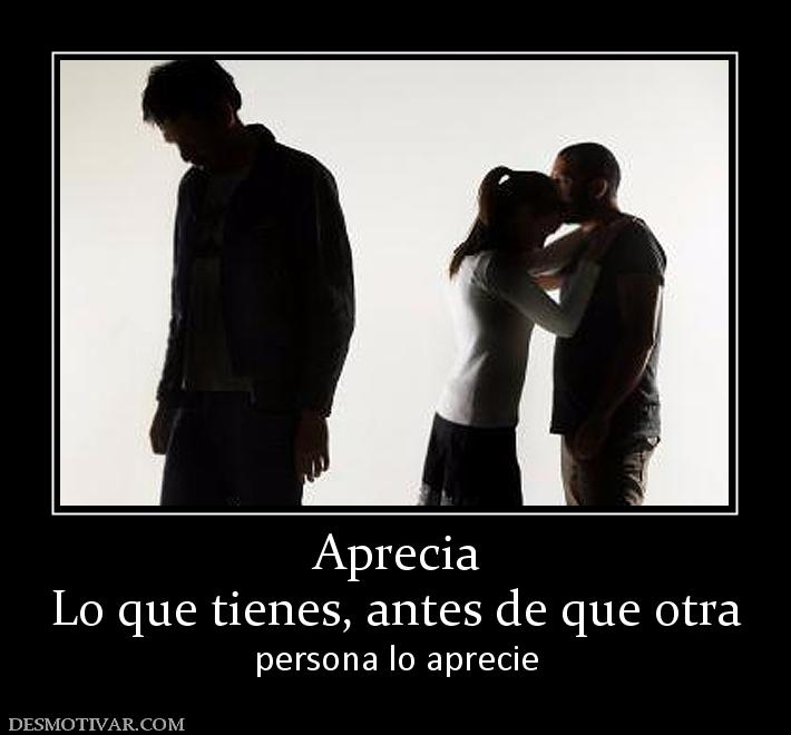 Aprecia Lo que tienes, antes de que otra  persona lo aprecie