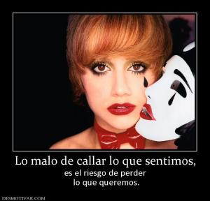 Lo malo de callar lo que sentimos, es el riesgo de perder  lo que queremos.